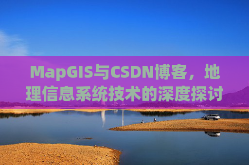 MapGIS与CSDN博客,地理信息系统技术的深度探讨